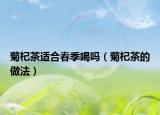 菊杞茶適合春季喝嗎（菊杞茶的做法）