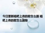 今日更新唱吧上傳的歌怎么刪 唱吧上傳的歌怎么刪除