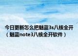 今日更新怎么把魅藍(lán)3s八核全開（魅藍(lán)note3八核全開軟件）