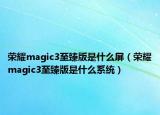 榮耀magic3至臻版是什么屏（榮耀magic3至臻版是什么系統(tǒng)）