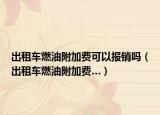 出租車(chē)燃油附加費(fèi)可以報(bào)銷(xiāo)嗎（出租車(chē)燃油附加費(fèi)…）
