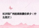長沙到廣州的高鐵票價多少（什么班次）