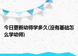 今日更新幼師學(xué)多久(沒有基礎(chǔ)怎么學(xué)幼師)