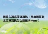 黑鯊入耳式藍牙耳機（萬魔黑鯊聯(lián)名藍牙耳機怎么連接iPhone）