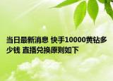 當(dāng)日最新消息 快手10000黃鉆多少錢 直播兌換原則如下
