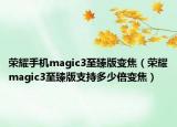榮耀手機magic3至臻版變焦（榮耀magic3至臻版支持多少倍變焦）