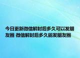 今日更新微信解封后多久可以發(fā)朋友圈 微信解封后多久能發(fā)朋友圈