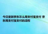 今日更新京東怎么用支付寶支付 京東用支付寶支付的流程