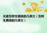 夫妻怎樣生男孩的幾率大（怎樣生男孩的幾率大）