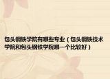 包頭鋼鐵學院有哪些專業(yè)（包頭鋼鐵技術(shù)學院和包頭鋼鐵學院哪一個比較好）