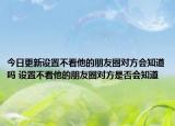 今日更新設(shè)置不看他的朋友圈對方會知道嗎 設(shè)置不看他的朋友圈對方是否會知道