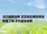 當(dāng)日最新消息 豆豆錢扣保險(xiǎn)費(fèi)放款穩(wěn)了嗎 不代表會(huì)放款