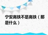 寧安高鐵不是高鐵（那是什么）