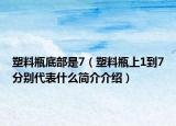 塑料瓶底部是7（塑料瓶上1到7分別代表什么簡(jiǎn)介介紹）