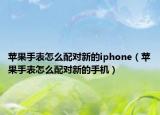 蘋果手表怎么配對新的iphone（蘋果手表怎么配對新的手機(jī)）