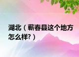 湖北（蘄春縣這個(gè)地方怎么樣?）