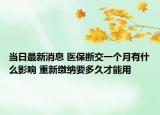 當(dāng)日最新消息 醫(yī)保斷交一個(gè)月有什么影響 重新繳納要多久才能用