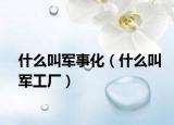 什么叫軍事化（什么叫軍工廠）