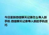 今日更新微信聊天記錄怎么導(dǎo)入新手機 微信聊天記錄導(dǎo)入新的手機技巧