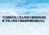 今日更新手機上怎么幫孩子查核酸檢測結(jié)果 手機上幫孩子查核酸檢測結(jié)果的方法