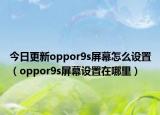 今日更新oppor9s屏幕怎么設(shè)置（oppor9s屏幕設(shè)置在哪里）