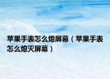 蘋果手表怎么熄屏幕（蘋果手表怎么熄滅屏幕）