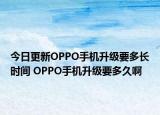 今日更新OPPO手機升級要多長時間 OPPO手機升級要多久啊
