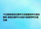 今日更新微信拉黑對方還能看到對方朋友圈嗎 微信拉黑對方還能不能看到對方朋友圈