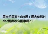 周杰倫喜歡hebe嗎（周杰倫和Hebe到底怎么回事啊?）