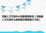 河南人才交流中心檔案查詢電話（河南省人才交流中心的檔案在哪里簡(jiǎn)介介紹）