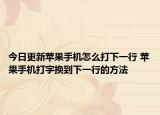 今日更新蘋果手機怎么打下一行 蘋果手機打字換到下一行的方法