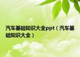 汽車基礎(chǔ)知識大全ppt（汽車基礎(chǔ)知識大全）
