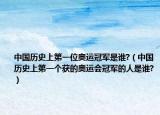 中國(guó)歷史上第一位奧運(yùn)冠軍是誰(shuí)?（中國(guó)歷史上第一個(gè)獲的奧運(yùn)會(huì)冠軍的人是誰(shuí)?）