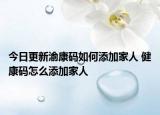今日更新渝康碼如何添加家人 健康碼怎么添加家人