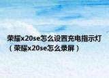 榮耀x20se怎么設(shè)置充電指示燈（榮耀x20se怎么錄屏）