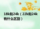 18k和24k（22k和24k有什么區(qū)別）