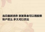 當(dāng)日最新消息 新發(fā)基金可以用股票賬戶買么 多久可以賣出