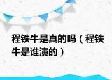程鐵牛是真的嗎（程鐵牛是誰(shuí)演的）