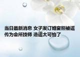 當(dāng)日最新消息 女子發(fā)訂婚宴照被謠傳為會(huì)所技師 造謠太可怕了
