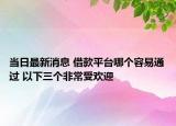 當(dāng)日最新消息 借款平臺(tái)哪個(gè)容易通過(guò) 以下三個(gè)非常受歡迎
