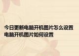 今日更新電腦開機圖片怎么設(shè)置 電腦開機圖片如何設(shè)置