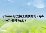 iphone7p支持無(wú)線(xiàn)快充嗎（iphone7p支持5g么）