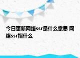 今日更新網(wǎng)絡ssr是什么意思 網(wǎng)絡ssr指什么