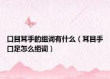 口目耳手的組詞有什么（耳目手口足怎么組詞）