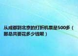 從成都到北京的打折機(jī)票是500多（那總共要花多少錢呢）