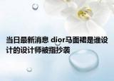 當日最新消息 dior馬面裙是誰設計的設計師被指抄襲