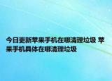 今日更新蘋果手機在哪清理垃圾 蘋果手機具體在哪清理垃圾