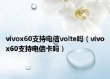 vivox60支持電信volte嗎（vivox60支持電信卡嗎）