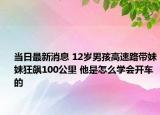 當日最新消息 12歲男孩高速路帶妹妹狂飆100公里 他是怎么學會開車的