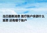 當日最新消息 醫(yī)療賬戶余額什么意思 還有哪個賬戶